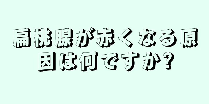 扁桃腺が赤くなる原因は何ですか?