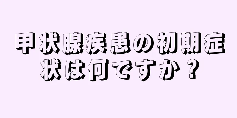 甲状腺疾患の初期症状は何ですか？