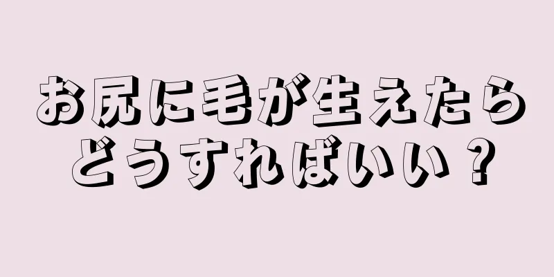 お尻に毛が生えたらどうすればいい？