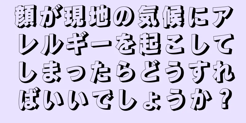 顔が現地の気候にアレルギーを起こしてしまったらどうすればいいでしょうか？