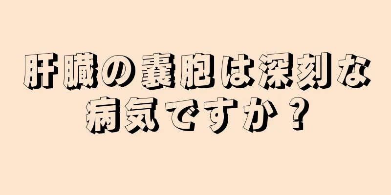 肝臓の嚢胞は深刻な病気ですか？