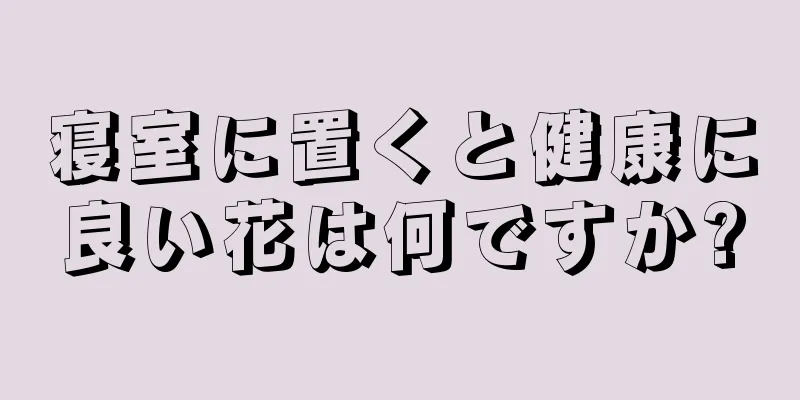 寝室に置くと健康に良い花は何ですか?