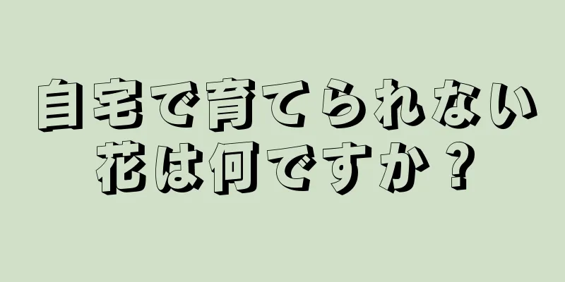 自宅で育てられない花は何ですか？