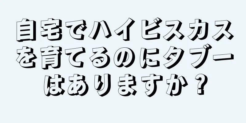 自宅でハイビスカスを育てるのにタブーはありますか？