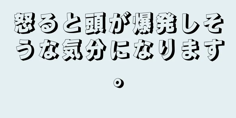 怒ると頭が爆発しそうな気分になります。