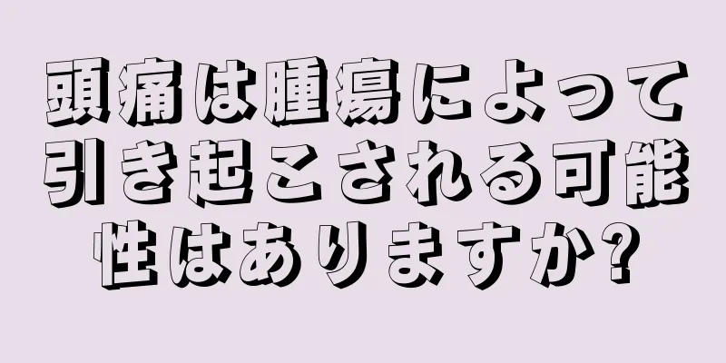 頭痛は腫瘍によって引き起こされる可能性はありますか?