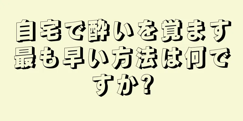 自宅で酔いを覚ます最も早い方法は何ですか?