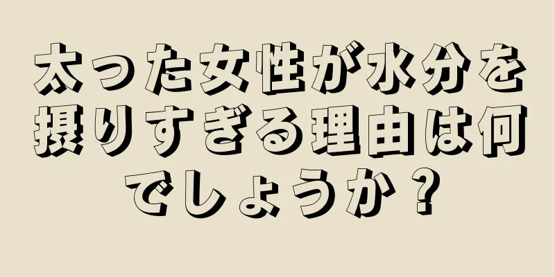 太った女性が水分を摂りすぎる理由は何でしょうか？