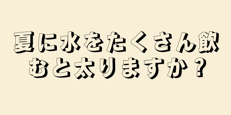 夏に水をたくさん飲むと太りますか？