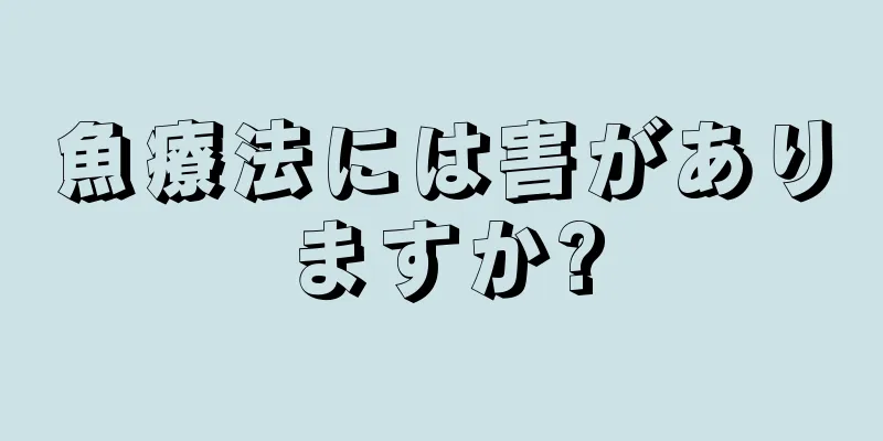 魚療法には害がありますか?