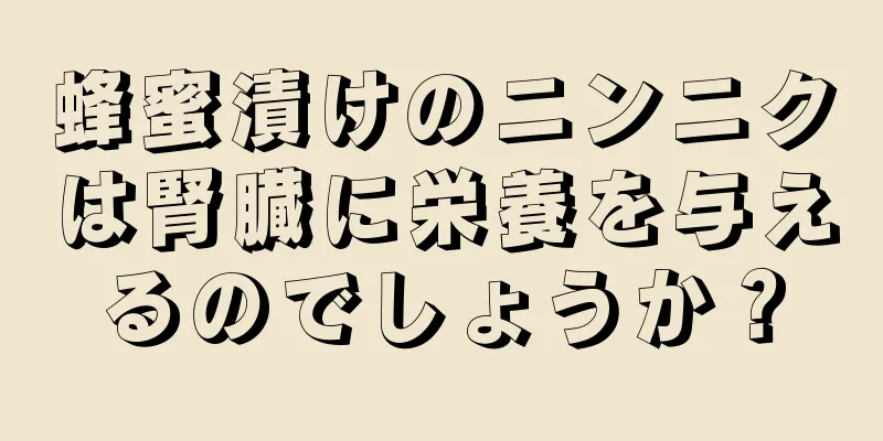 蜂蜜漬けのニンニクは腎臓に栄養を与えるのでしょうか？