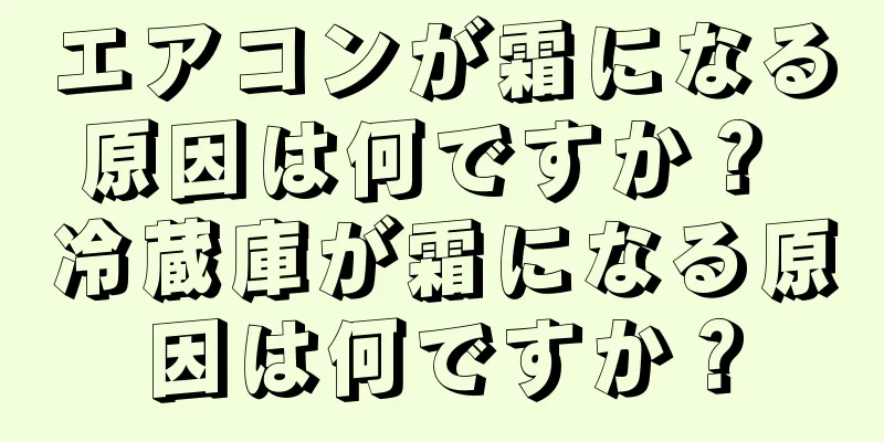 エアコンが霜になる原因は何ですか？ 冷蔵庫が霜になる原因は何ですか？