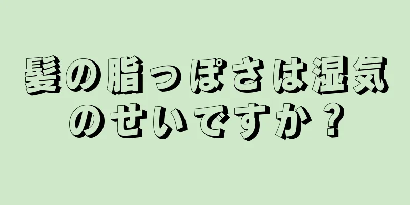 髪の脂っぽさは湿気のせいですか？