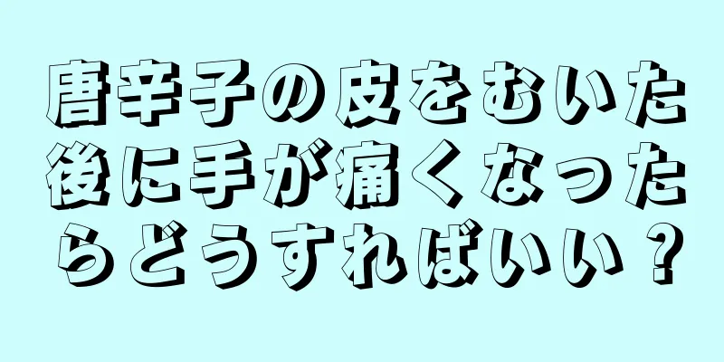 唐辛子の皮をむいた後に手が痛くなったらどうすればいい？