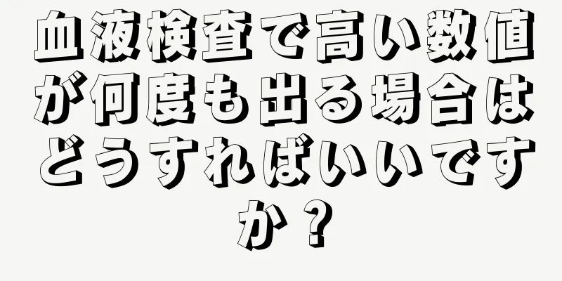 血液検査で高い数値が何度も出る場合はどうすればいいですか？