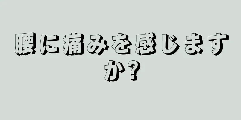 腰に痛みを感じますか?