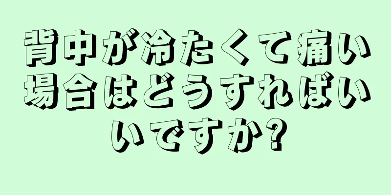 背中が冷たくて痛い場合はどうすればいいですか?