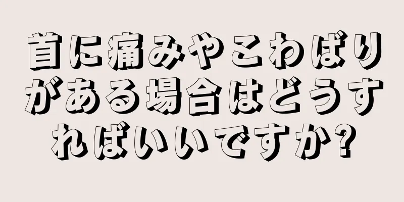 首に痛みやこわばりがある場合はどうすればいいですか?