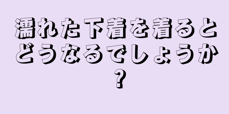 濡れた下着を着るとどうなるでしょうか？