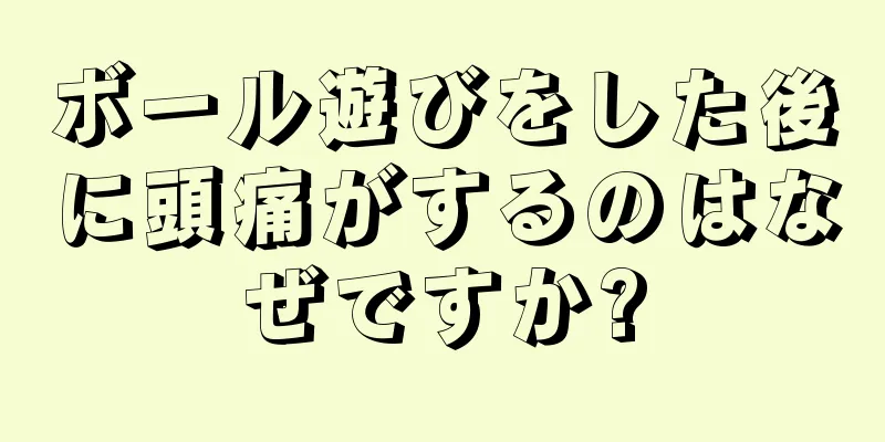 ボール遊びをした後に頭痛がするのはなぜですか?