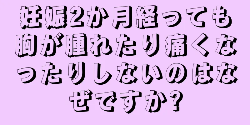 妊娠2か月経っても胸が腫れたり痛くなったりしないのはなぜですか?