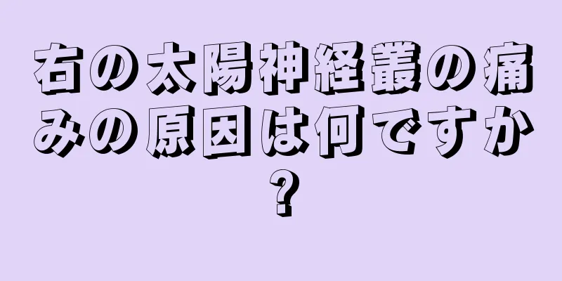 右の太陽神経叢の痛みの原因は何ですか?