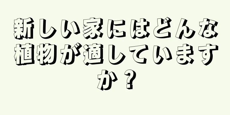 新しい家にはどんな植物が適していますか？