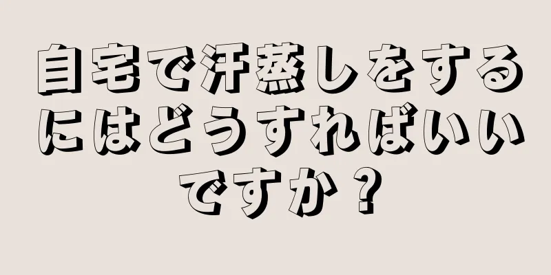 自宅で汗蒸しをするにはどうすればいいですか？