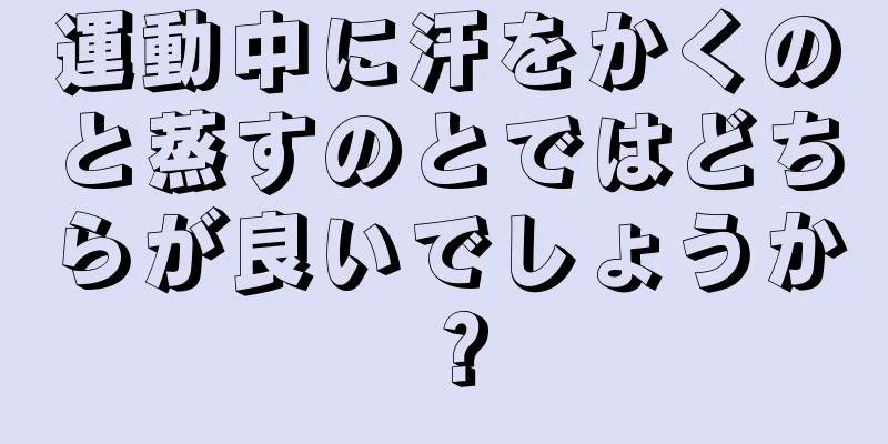 運動中に汗をかくのと蒸すのとではどちらが良いでしょうか？