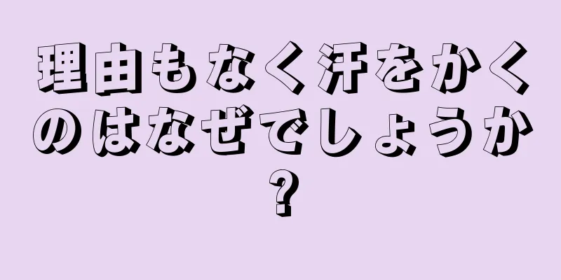 理由もなく汗をかくのはなぜでしょうか?