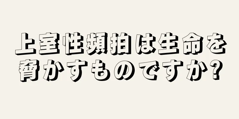 上室性頻拍は生命を脅かすものですか?