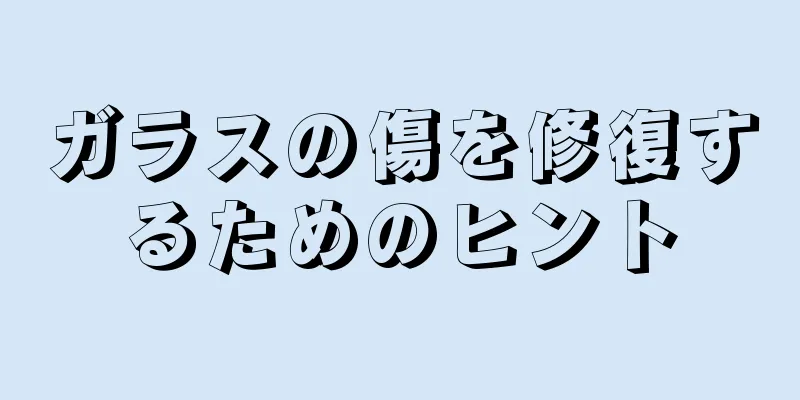 ガラスの傷を修復するためのヒント