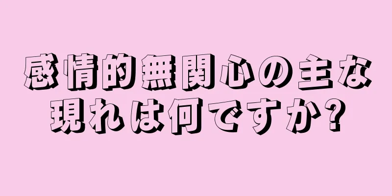 感情的無関心の主な現れは何ですか?