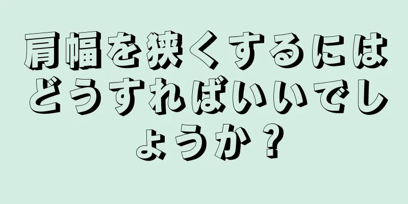 肩幅を狭くするにはどうすればいいでしょうか？