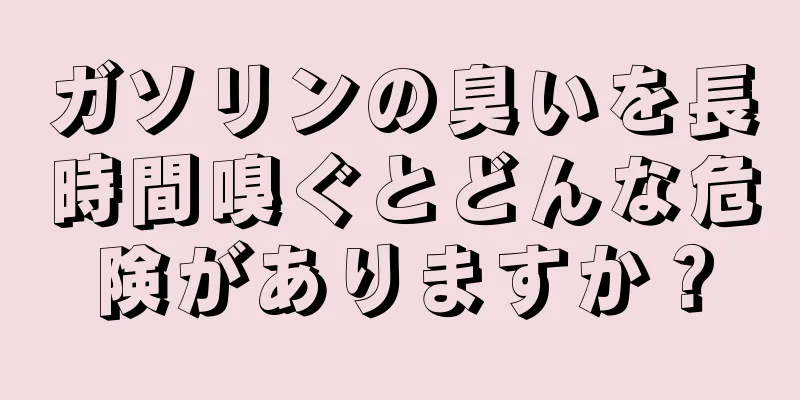 ガソリンの臭いを長時間嗅ぐとどんな危険がありますか？