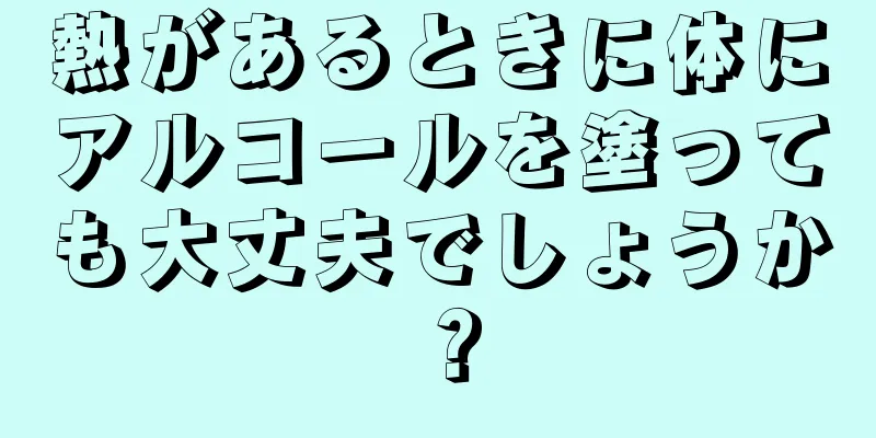 熱があるときに体にアルコールを塗っても大丈夫でしょうか？