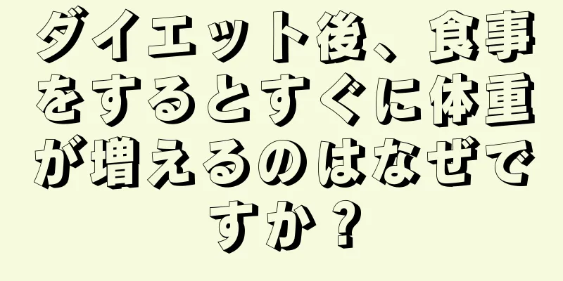 ダイエット後、食事をするとすぐに体重が増えるのはなぜですか？