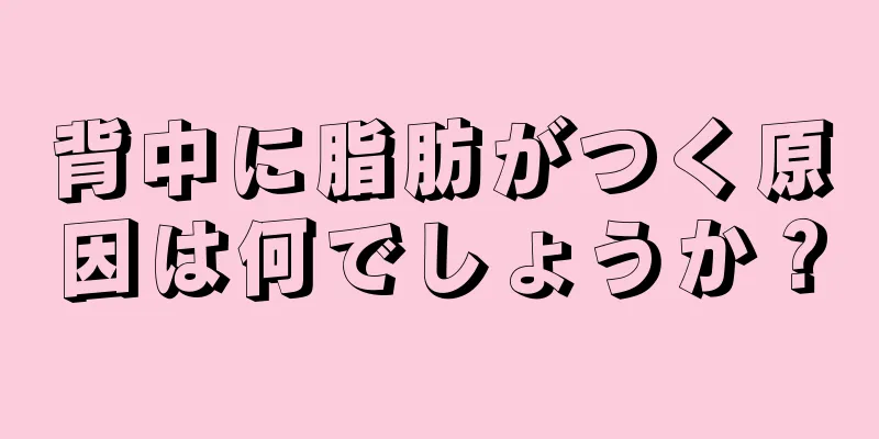 背中に脂肪がつく原因は何でしょうか？