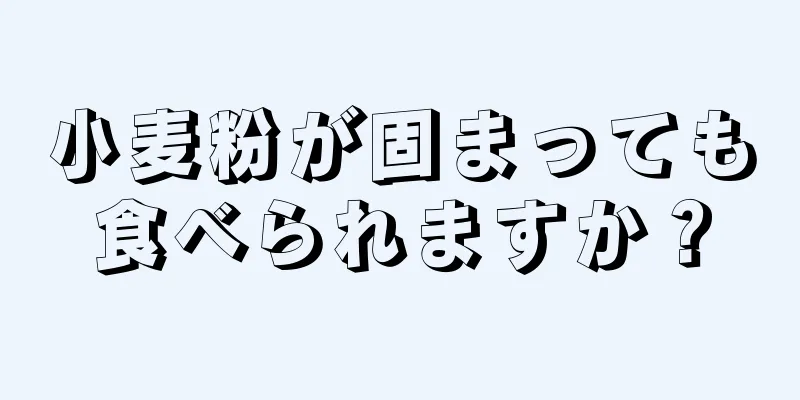 小麦粉が固まっても食べられますか？