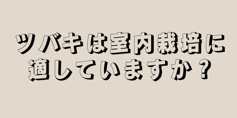 ツバキは室内栽培に適していますか？