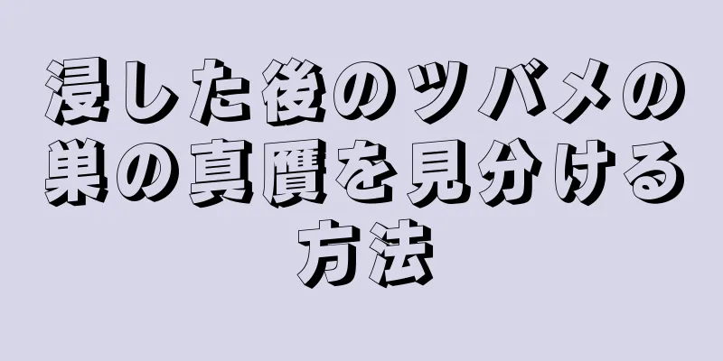 浸した後のツバメの巣の真贋を見分ける方法