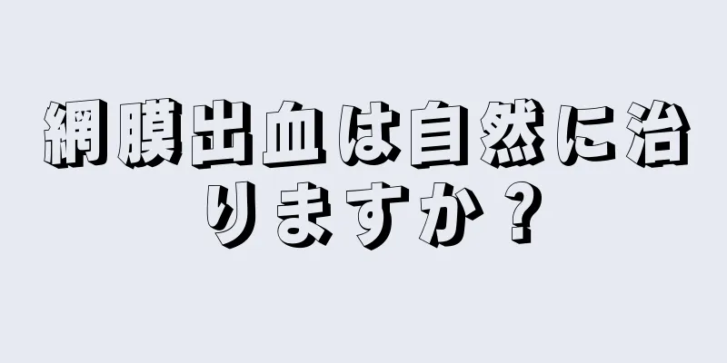 網膜出血は自然に治りますか？