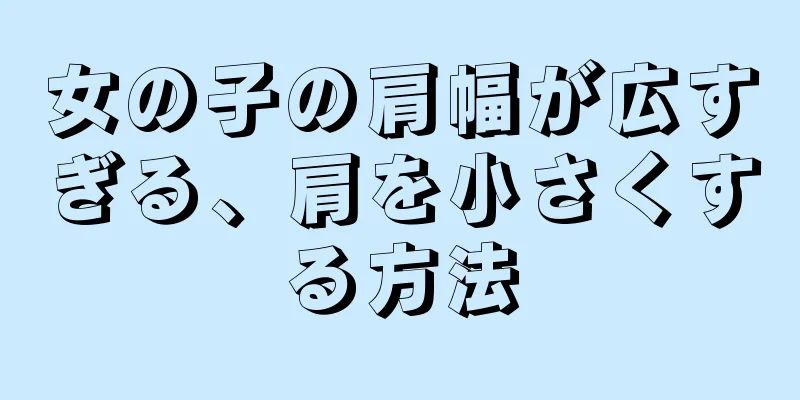 女の子の肩幅が広すぎる、肩を小さくする方法