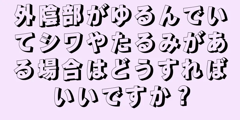 外陰部がゆるんでいてシワやたるみがある場合はどうすればいいですか？