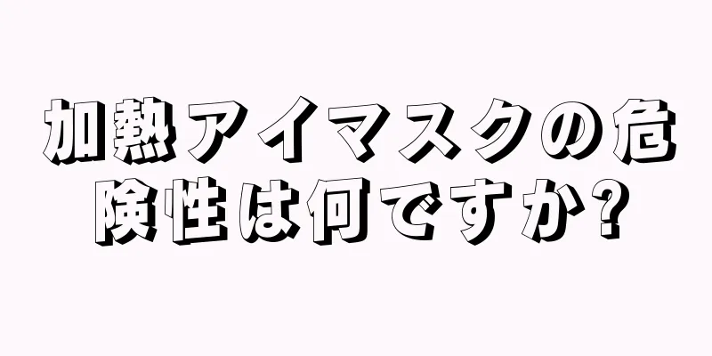 加熱アイマスクの危険性は何ですか?