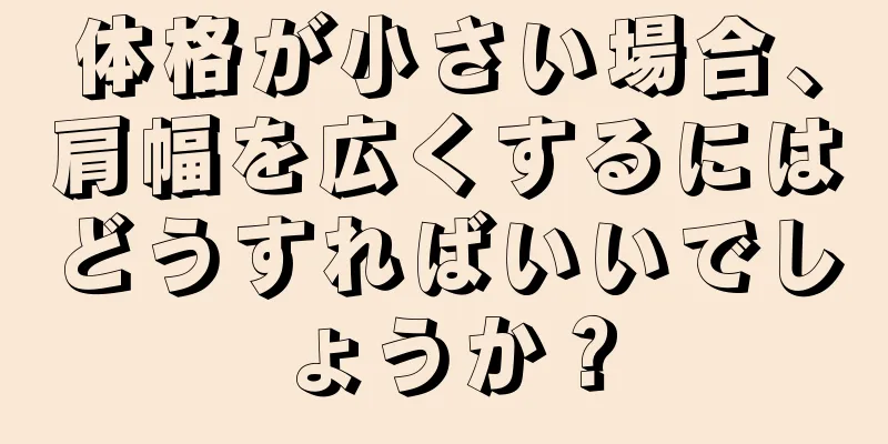 体格が小さい場合、肩幅を広くするにはどうすればいいでしょうか？