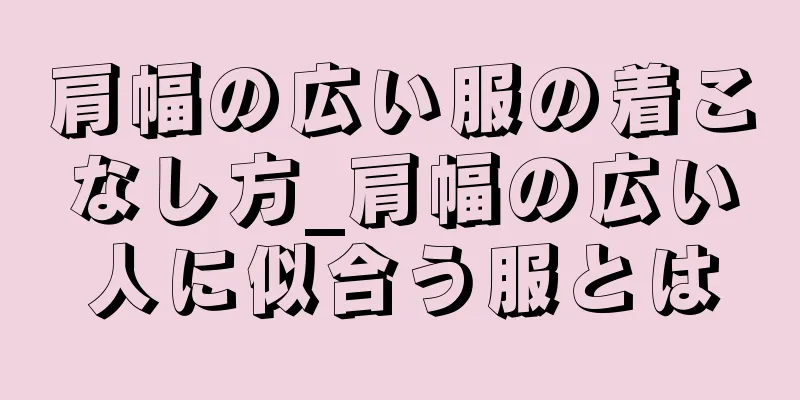 肩幅の広い服の着こなし方_肩幅の広い人に似合う服とは