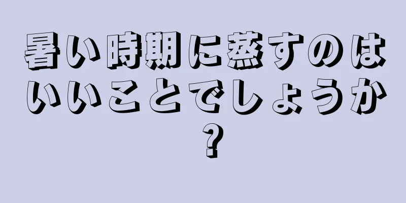 暑い時期に蒸すのはいいことでしょうか？