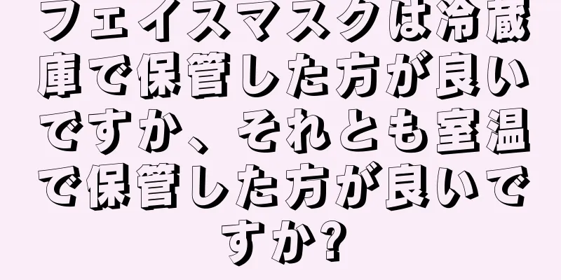 フェイスマスクは冷蔵庫で保管した方が良いですか、それとも室温で保管した方が良いですか?