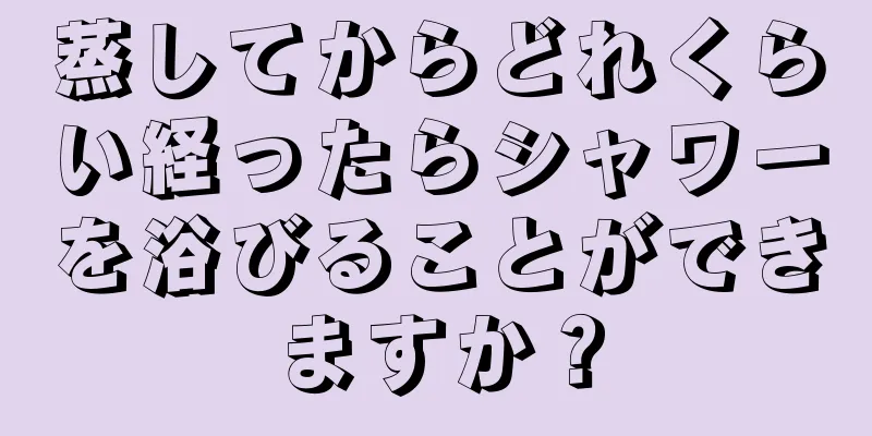 蒸してからどれくらい経ったらシャワーを浴びることができますか？